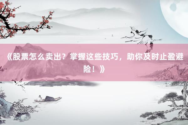 《股票怎么卖出？掌握这些技巧，助你及时止盈避险！》