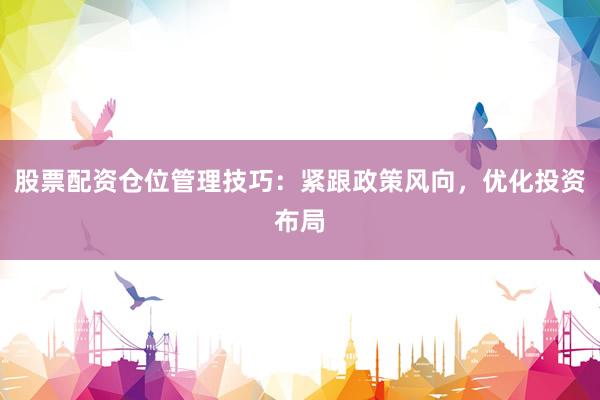 股票配资仓位管理技巧：紧跟政策风向，优化投资布局