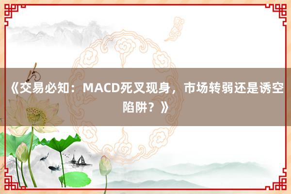 《交易必知：MACD死叉现身，市场转弱还是诱空陷阱？》