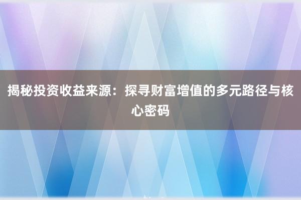 揭秘投资收益来源：探寻财富增值的多元路径与核心密码