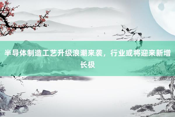 半导体制造工艺升级浪潮来袭，行业或将迎来新增长极