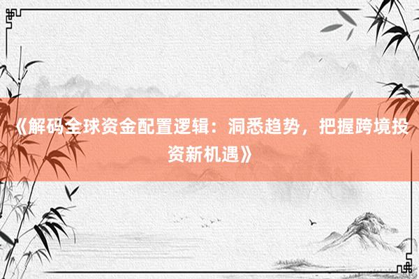 《解码全球资金配置逻辑：洞悉趋势，把握跨境投资新机遇》