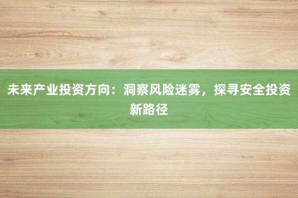 未来产业投资方向：洞察风险迷雾，探寻安全投资新路径