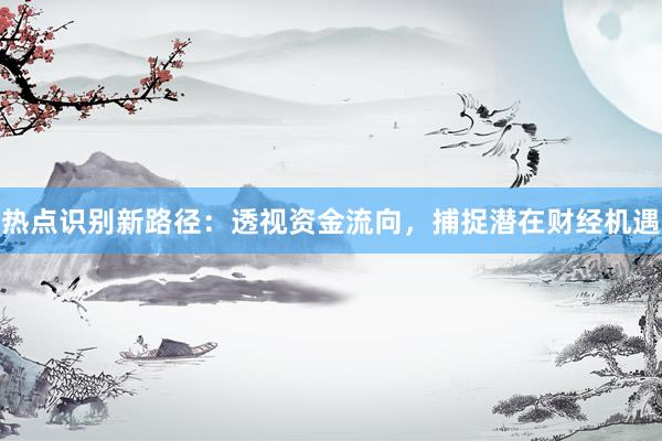 热点识别新路径：透视资金流向，捕捉潜在财经机遇