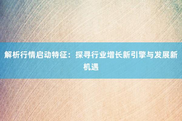 解析行情启动特征：探寻行业增长新引擎与发展新机遇