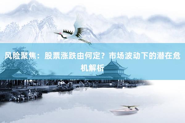 风险聚焦：股票涨跌由何定？市场波动下的潜在危机解析