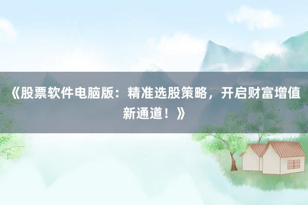 《股票软件电脑版：精准选股策略，开启财富增值新通道！》