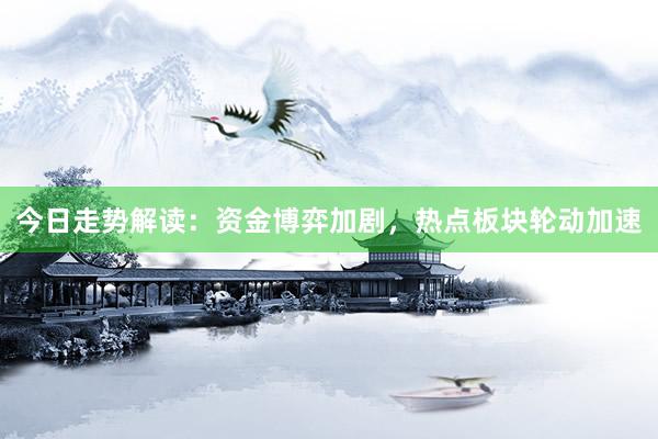今日走势解读：资金博弈加剧，热点板块轮动加速