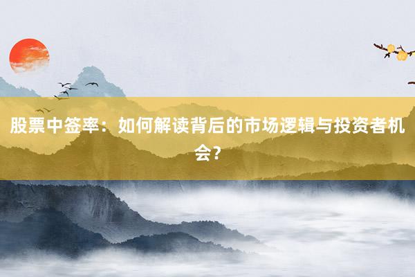 股票中签率：如何解读背后的市场逻辑与投资者机会？