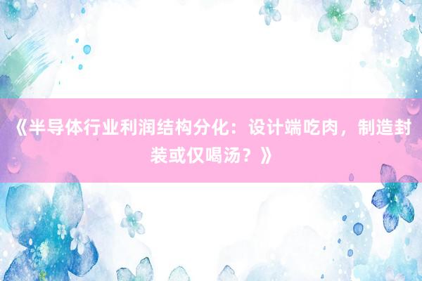 《半导体行业利润结构分化：设计端吃肉，制造封装或仅喝汤？》
