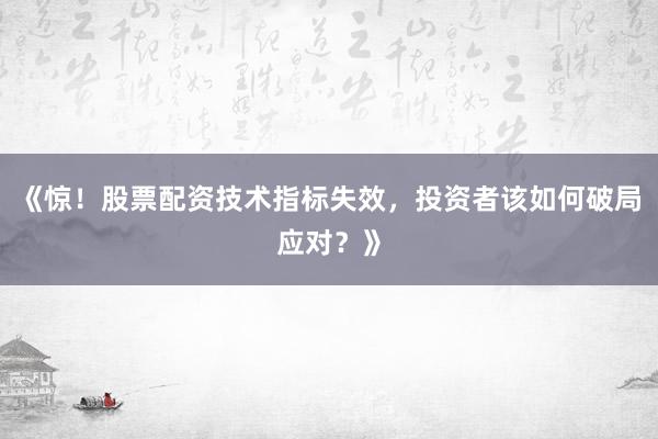 《惊！股票配资技术指标失效，投资者该如何破局应对？》