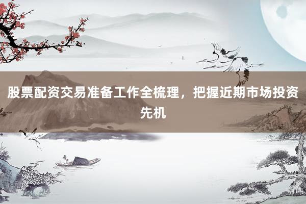 股票配资交易准备工作全梳理，把握近期市场投资先机