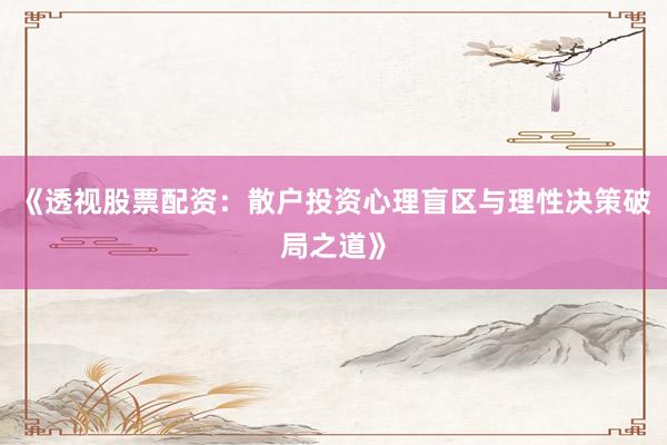 《透视股票配资：散户投资心理盲区与理性决策破局之道》