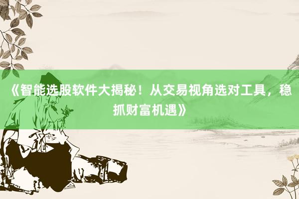 《智能选股软件大揭秘！从交易视角选对工具，稳抓财富机遇》