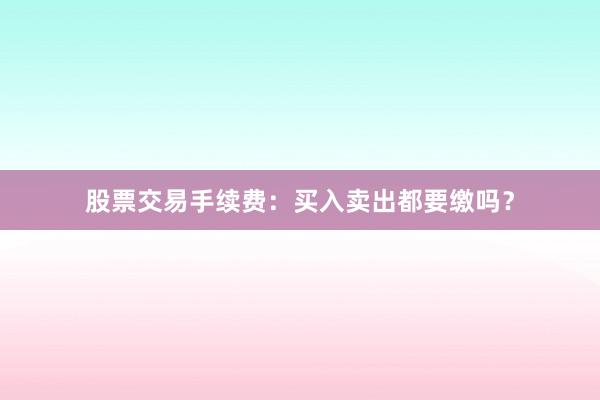 股票交易手续费：买入卖出都要缴吗？
