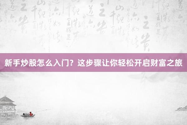 新手炒股怎么入门？这步骤让你轻松开启财富之旅
