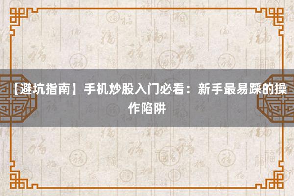 【避坑指南】手机炒股入门必看：新手最易踩的操作陷阱