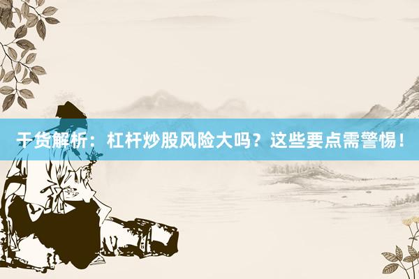 干货解析：杠杆炒股风险大吗？这些要点需警惕！