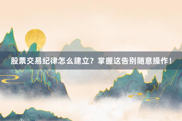 股票交易纪律怎么建立？掌握这告别随意操作！