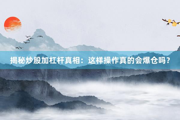 揭秘炒股加杠杆真相：这样操作真的会爆仓吗？