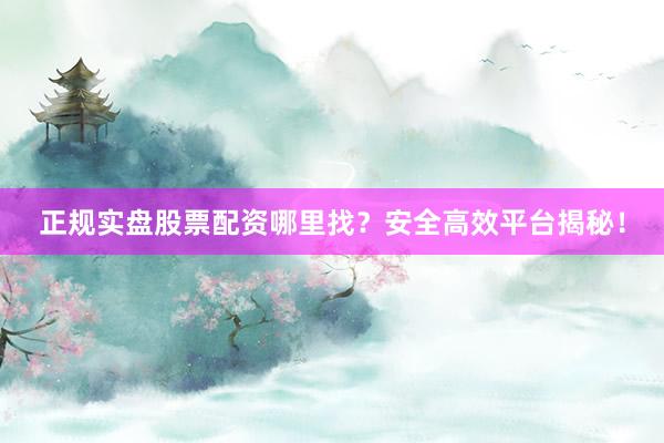 正规实盘股票配资哪里找？安全高效平台揭秘！