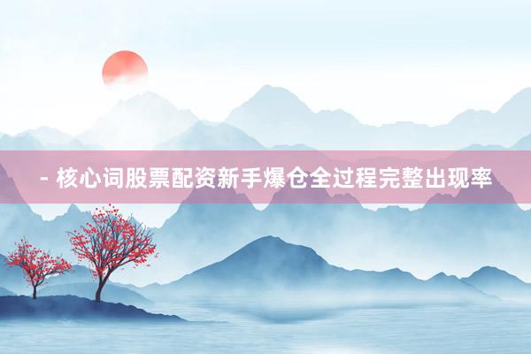 - 核心词股票配资新手爆仓全过程完整出现率