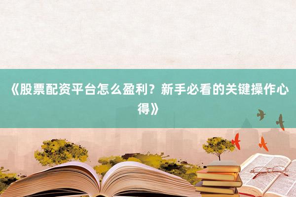 《股票配资平台怎么盈利？新手必看的关键操作心得》