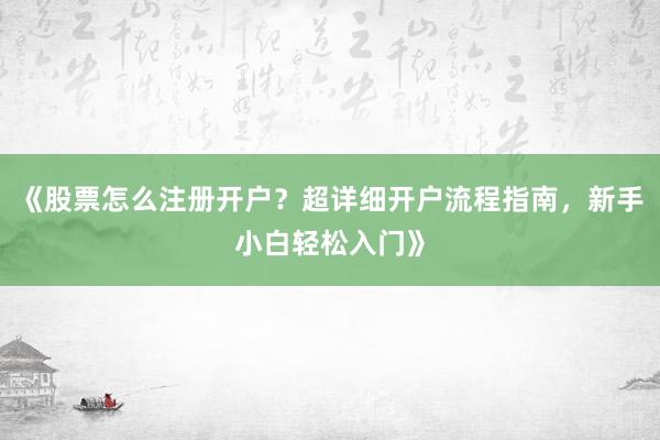 《股票怎么注册开户？超详细开户流程指南，新手小白轻松入门》