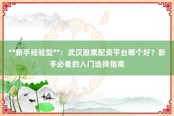 **新手经验型**：武汉股票配资平台哪个好？新手必看的入门选择指南
