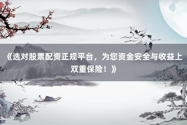 《选对股票配资正规平台，为您资金安全与收益上双重保险！》