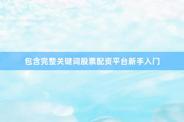 包含完整关键词股票配资平台新手入门