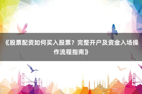 《股票配资如何买入股票？完整开户及资金入场操作流程指南》