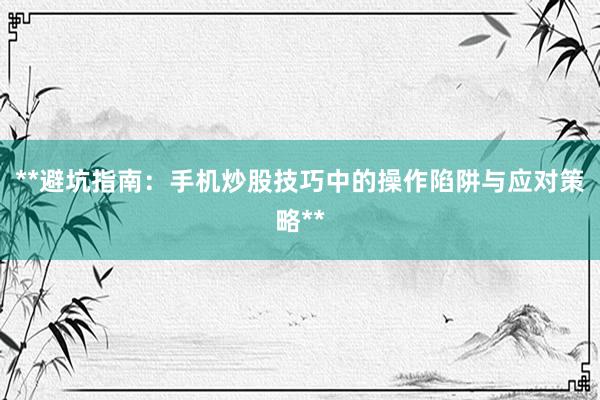 **避坑指南：手机炒股技巧中的操作陷阱与应对策略**