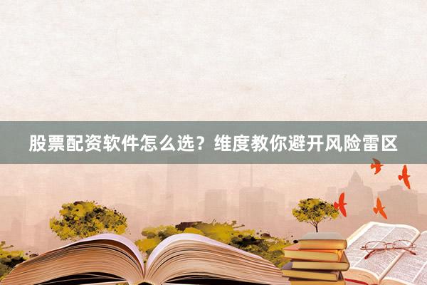 股票配资软件怎么选？维度教你避开风险雷区
