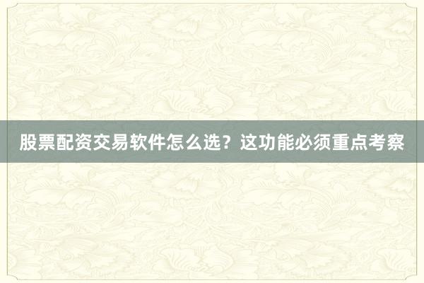 股票配资交易软件怎么选？这功能必须重点考察