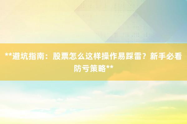 **避坑指南：股票怎么这样操作易踩雷？新手必看防亏策略**