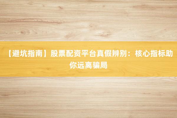 【避坑指南】股票配资平台真假辨别：核心指标助你远离骗局