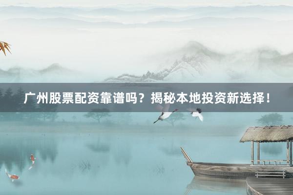 广州股票配资靠谱吗？揭秘本地投资新选择！