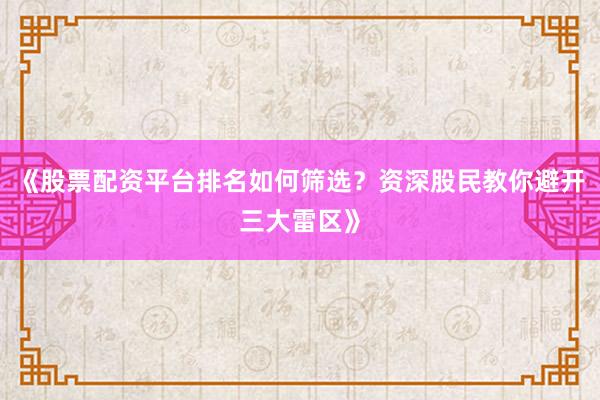 《股票配资平台排名如何筛选？资深股民教你避开三大雷区》