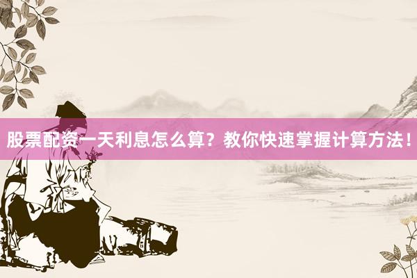 股票配资一天利息怎么算？教你快速掌握计算方法！