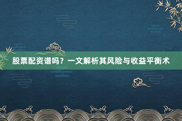 股票配资谱吗？一文解析其风险与收益平衡术