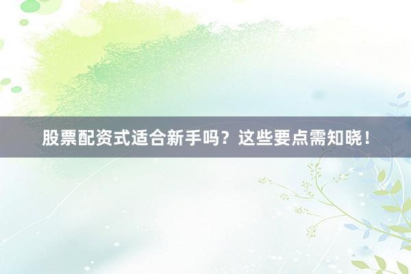 股票配资式适合新手吗？这些要点需知晓！