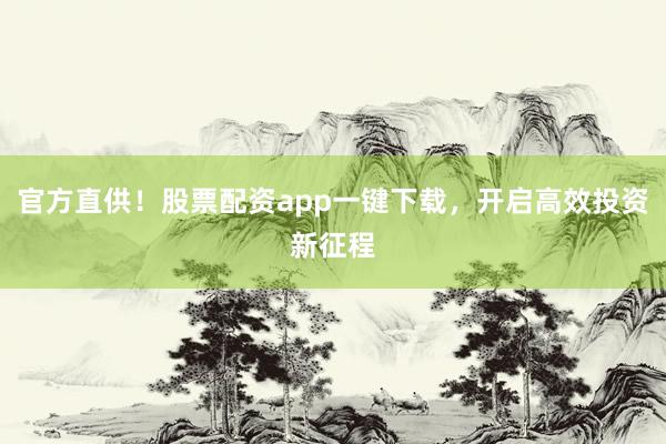 官方直供！股票配资app一键下载，开启高效投资新征程