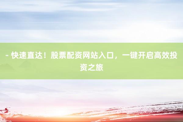 - 快速直达！股票配资网站入口，一键开启高效投资之旅