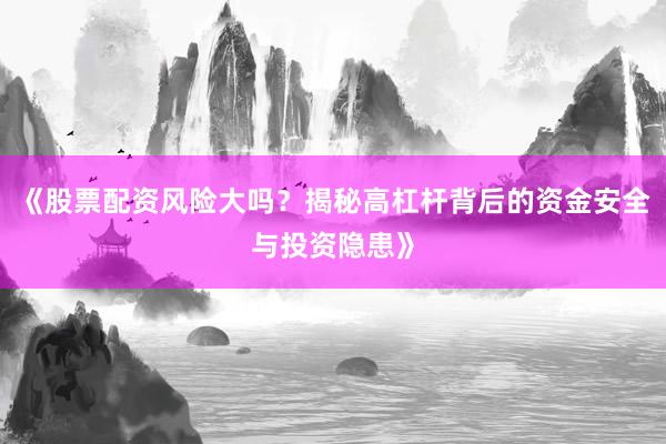 《股票配资风险大吗？揭秘高杠杆背后的资金安全与投资隐患》