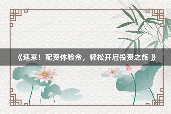 《速来！配资体验金，轻松开启投资之旅 》
