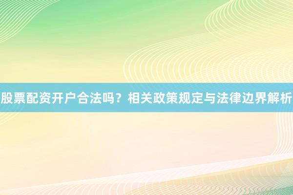 股票配资开户合法吗？相关政策规定与法律边界解析