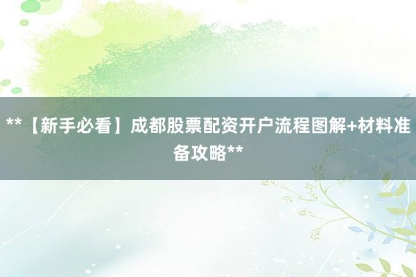 **【新手必看】成都股票配资开户流程图解+材料准备攻略**